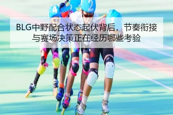 BLG中野配合状态起伏背后，节奏衔接与赛场决策正在经历哪些考验 | Kering
